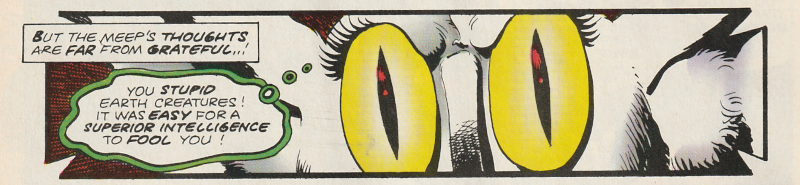 A panel close of of the Meep's eyes which are now yellow with red glints (But the Meep's Thoughts are far from grateful...). A thought bubble for the Meep reveals 'You Stupid Earth Creatures! It was easy for a superior intelligence to fool you!'